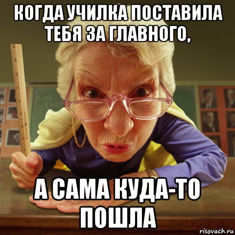 когда училка поставила тебя за главного, а сама куда-то пошла, Мем Злая училка