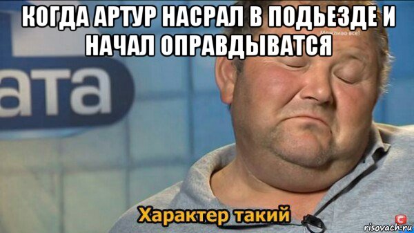 когда артур насрал в подьезде и начал оправдыватся , Мем  Характер такий