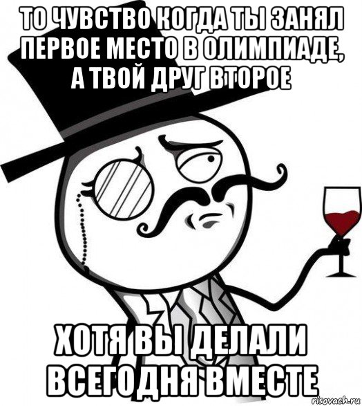 то чувство когда ты занял первое место в олимпиаде, а твой друг второе хотя вы делали всегодня вместе, Мем Интеллигент