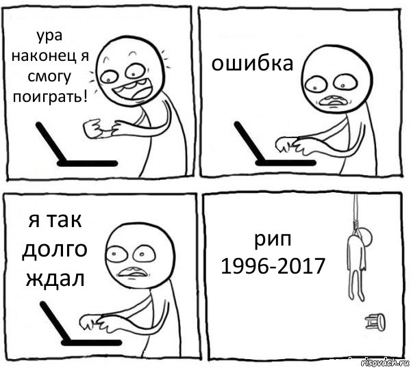 ура наконец я смогу поиграть! ошибка я так долго ждал рип 1996-2017, Комикс интернет убивает