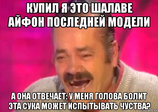 купил я это шалаве айфон последней модели а она отвечает: у меня голова болит эта сука может испытывать чуства?, Мем  Испанец