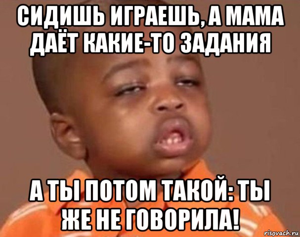 сидишь играешь, а мама даёт какие-то задания а ты потом такой: ты же не говорила!, Мем  Какой пацан (негритенок)