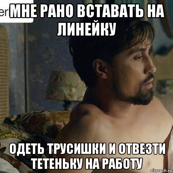 мне рано вставать на линейку одеть трусишки и отвезти тетеньку на работу