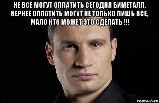 не все могут оплатить сегодня биметалл. вернее оплатить могут не только лишь все, мало кто может это сделать !!! , Мем Кличко