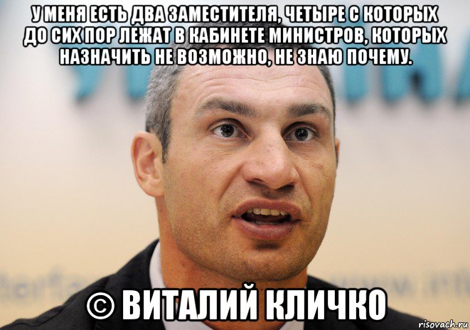 у меня есть два заместителя, четыре с которых до сих пор лежат в кабинете министров, которых назначить не возможно, не знаю почему. © виталий кличко