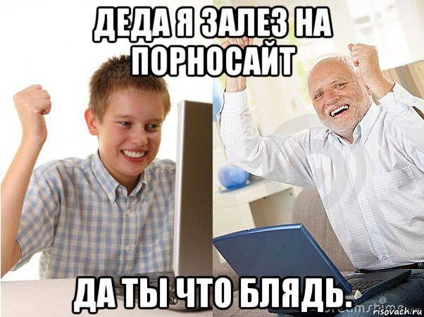 деда я залез на порносайт да ты что блядь.