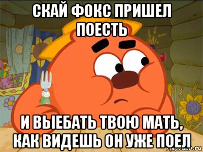 скай фокс пришел поесть и выебать твою мать, как видешь он уже поел