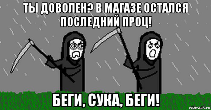 ты доволен? в магазе остался последний проц! беги, сука, беги!