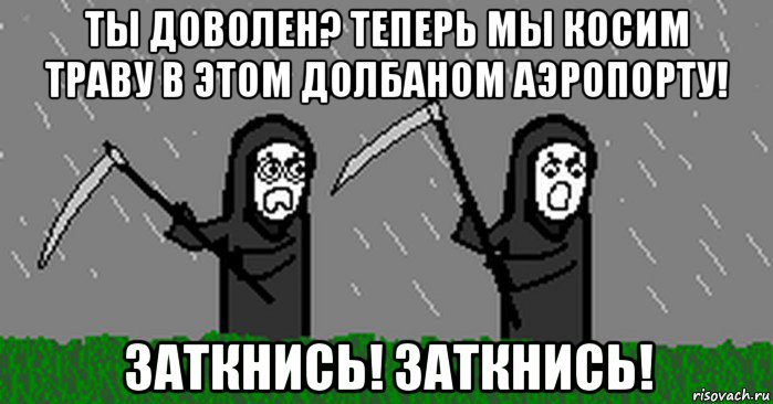 ты доволен? теперь мы косим траву в этом долбаном аэропорту! заткнись! заткнись!