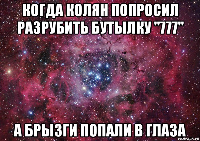 когда колян попросил разрубить бутылку "777" а брызги попали в глаза, Мем Ты просто космос