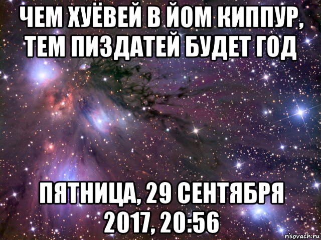 чем хуёвей в йом киппур, тем пиздатей будет год пятница, 29 сентября 2017, 20:56, Мем Космос