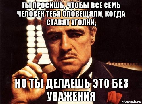 ты просишь, чтобы все семь человек тебя оповещяли, когда ставят уголки, но ты делаешь это без уважения, Мем крестный отец