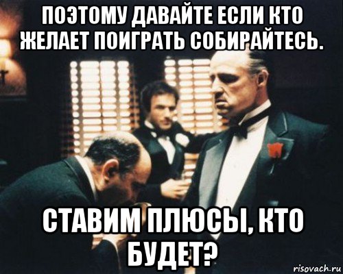 поэтому давайте если кто желает поиграть собирайтесь. ставим плюсы, кто будет?, Мем Крестный отец