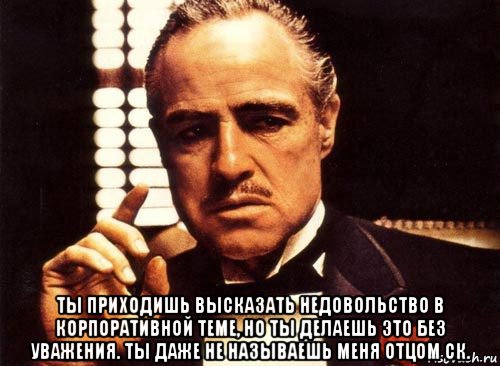  ты приходишь высказать недовольство в корпоративной теме, но ты делаешь это без уважения. ты даже не называешь меня отцом ск., Мем крестный отец