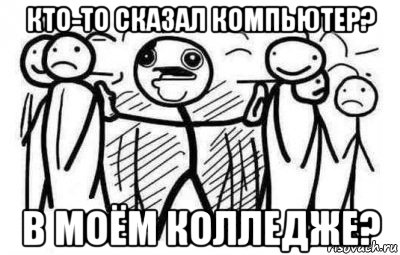 кто-то сказал компьютер? в моём колледже?