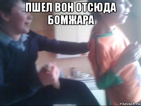 пшел вон отсюда бомжара 