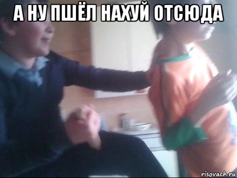 а ну пшёл нахуй отсюда 