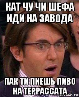 кат чу чи шефа иди на завода пак ти пиешь пиво на террассата