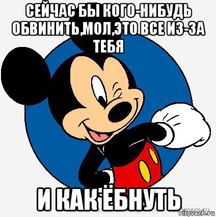 сейчас бы кого-нибудь обвинить,мол,это все из-за тебя и как ёбнуть, Мем микки