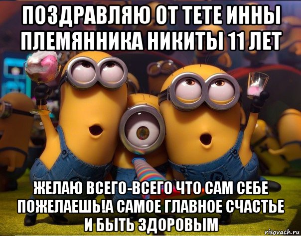 поздравляю от тете инны племянника никиты 11 лет желаю всего-всего что сам себе пожелаешь!а самое главное счастье и быть здоровым, Мем   миньоны