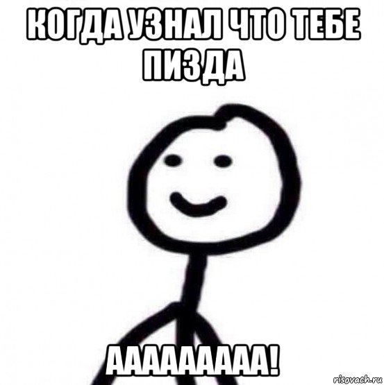 когда узнал что тебе пизда ааааааааа!