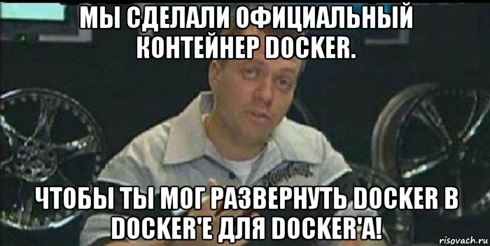 мы сделали официальный контейнер docker. чтобы ты мог развернуть docker в docker'е для docker'а!, Мем Монитор (тачка на прокачку)