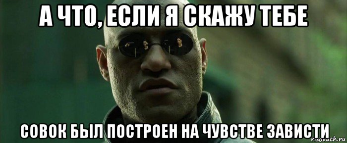 а что, если я скажу тебе совок был построен на чувстве зависти