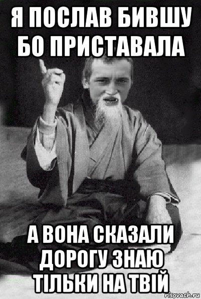 я послав бившу бо приставала а вона сказали дорогу знаю тільки на твій, Мем Мудрий паца