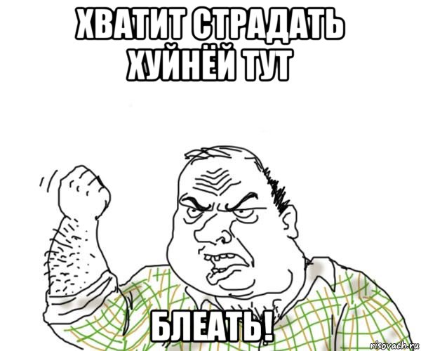 хватит страдать хуйнёй тут блеать!