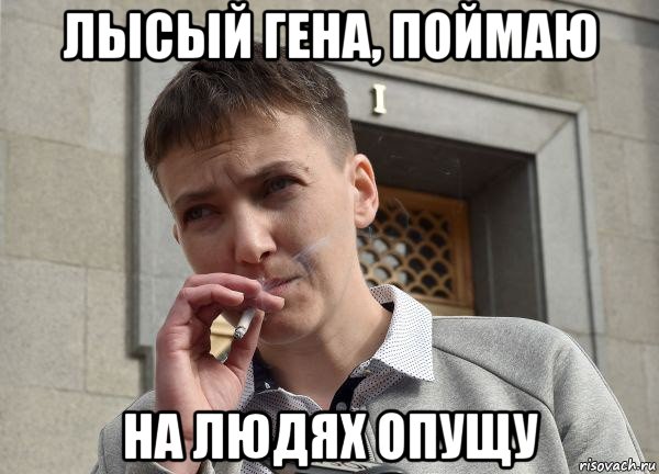 лысый гена, поймаю на людях опущу