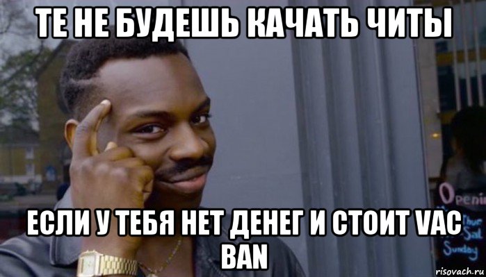 те не будешь качать читы если у тебя нет денег и стоит vac ban, Мем Не делай не будет