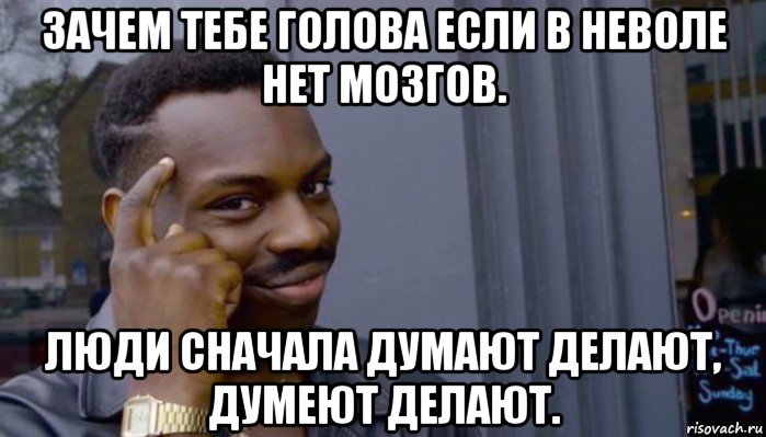 зачем тебе голова если в неволе нет мозгов. люди сначала думают делают, думеют делают., Мем Не делай не будет