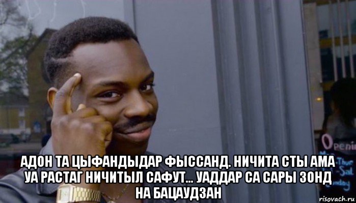  адон та цыфандыдар фыссанд. ничита сты ама уа растаг ничитыл сафут... уаддар са сары зонд на бацаудзан, Мем Не делай не будет