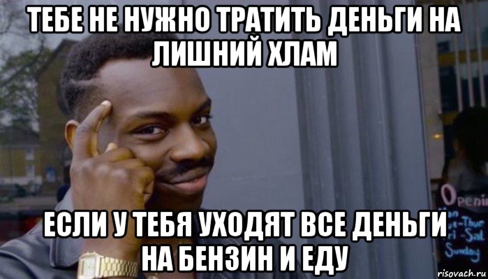 тебе не нужно тратить деньги на лишний хлам если у тебя уходят все деньги на бензин и еду, Мем Не делай не будет