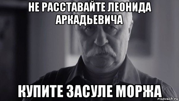 не расставайте леонида аркадьевича купите засуле моржа, Мем Не огорчай Леонида Аркадьевича