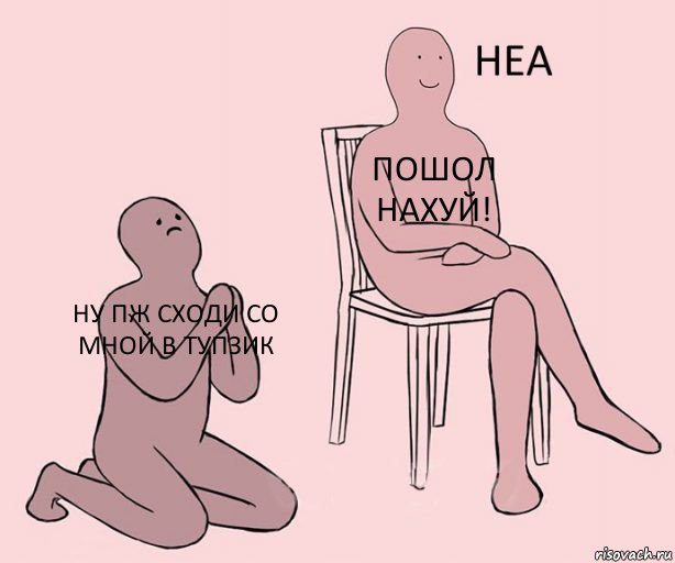 Ну пж сходи со мной в тупзик Пошол нахуй! 