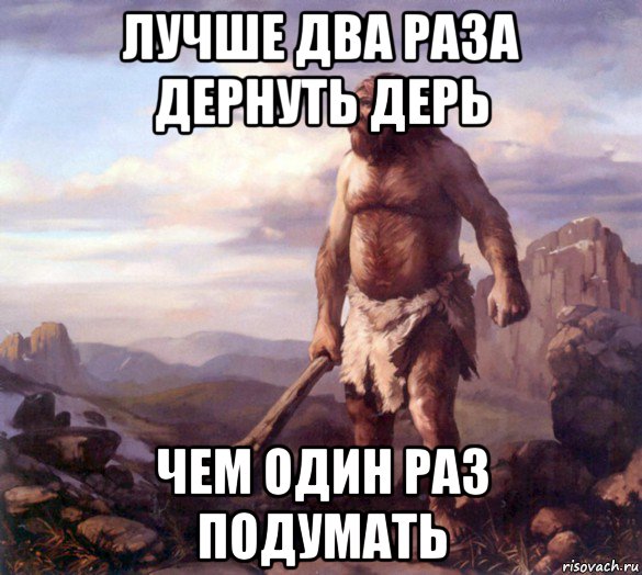 лучше два раза дернуть дерь чем один раз подумать
