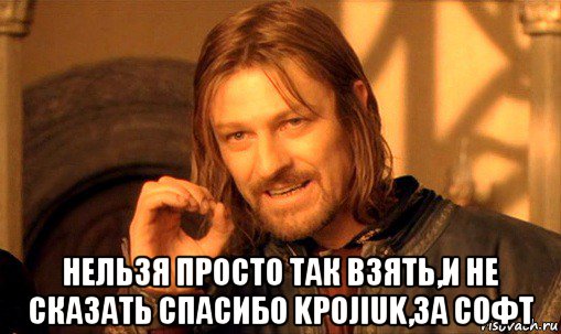  нельзя просто так взять,и не сказать спасибо kpojiuk,за софт, Мем Нельзя просто так взять и (Боромир мем)