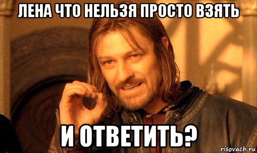 лена что нельзя просто взять и ответить?, Мем Нельзя просто так взять и (Боромир мем)