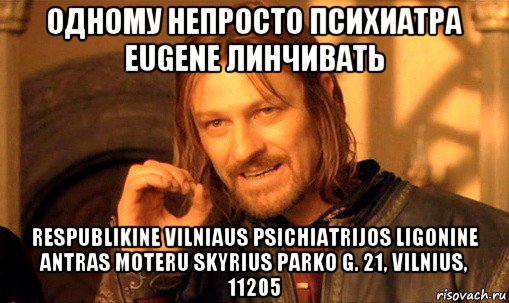 одному непросто психиатра eugene линчивать respublikine vilniaus psichiatrijos ligonine antras moteru skyrius parko g. 21, vilnius, 11205, Мем Нельзя просто так взять и (Боромир мем)