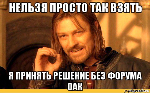 нельзя просто так взять я принять решение без форума оак