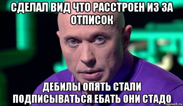 сделал вид что расстроен из за отписок дебилы опять стали подписываться ебать они стадо, Мем Необъяснимо но факт