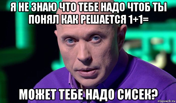 я не знаю что тебе надо чтоб ты понял как решается 1+1= может тебе надо сисек?, Мем Необъяснимо но факт