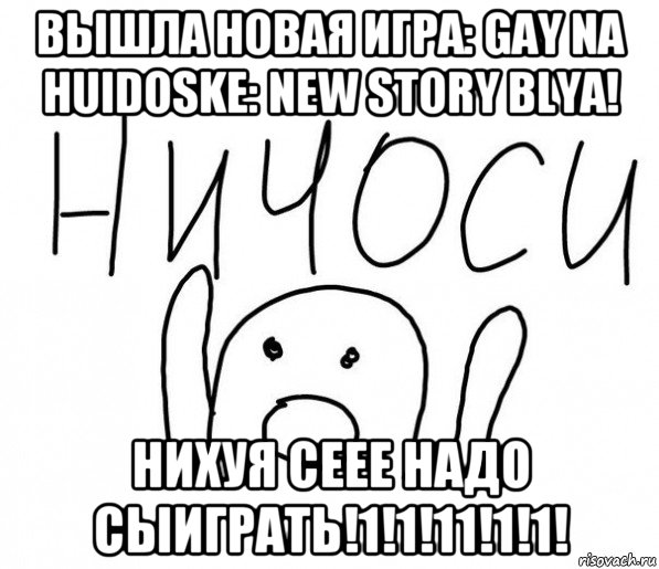 вышла новая игра: gay na huidoske: new story blya! нихуя сеее надо сыиграть!1!1!11!1!1!, Мем  Ничоси