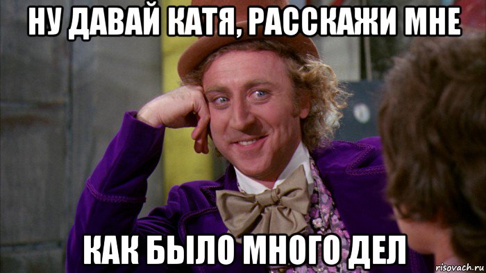 ну давай катя, расскажи мне как было много дел, Мем Ну давай расскажи (Вилли Вонка)