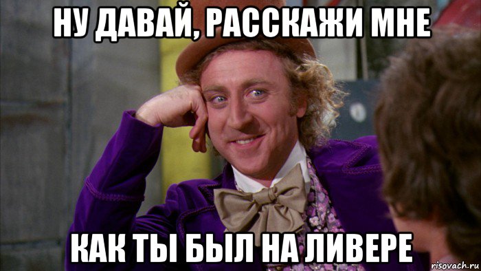 ну давай, расскажи мне как ты был на ливере, Мем Ну давай расскажи (Вилли Вонка)