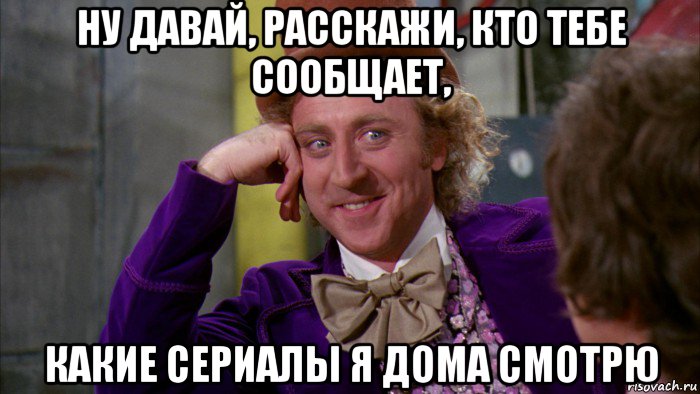 ну давай, расскажи, кто тебе сообщает, какие сериалы я дома смотрю, Мем Ну давай расскажи (Вилли Вонка)