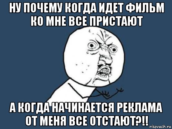 ну почему когда идет фильм ко мне все пристают а когда начинается реклама от меня все отстают?!!, Мем Ну почему