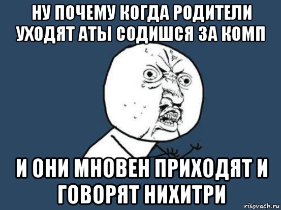 ну почему когда родители уходят аты содишся за комп и они мновен приходят и говорят нихитри, Мем Ну почему