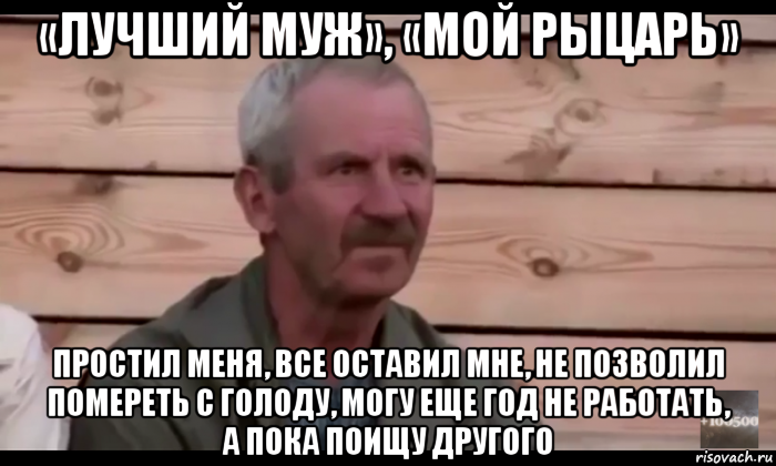 «лучший муж», «мой рыцарь» простил меня, все оставил мне, не позволил помереть с голоду, могу еще год не работать, а пока поищу другого, Мем  Охуевающий дед